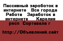 Пассивный зароботок в интернете - Все города Работа » Заработок в интернете   . Карелия респ.,Сортавала г.
